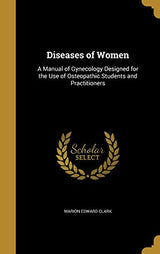 Diseases of Women: A Manual of Gynecology Designed for the Use of Osteopathic Students and Practitioners