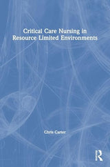 Critical Care Nursing in Resource Limited Environments: 1st Edition