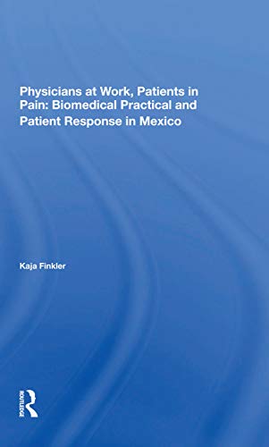 Physicians At Work, Patients In Pain: Biomedical Practice And Patient Response In Mexico