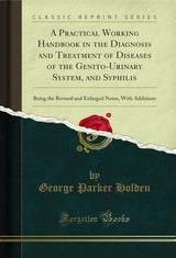 A Practical Working Handbook in the Diagnosis and Treatment of Diseases of the Genito-Urinary System, and Syphilis: Being the Revised and Enlarged Notes, With Additions (Classic Reprint)