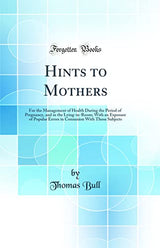 Hints to Mothers: For the Management of Health During the Period of Pregnancy, and in the Lying-in-Room; With an Exposure of Popular Errors in Connexion With Those Subjects (Classic Reprint)