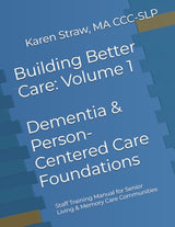 Building Better Care: Volume 1 - Dementia & Person-Centered Care Foundations: Staff Training Manual for Senior Living & Memory Care Communities