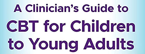 A Clinician's Guide to CBT for Children to Young Adults: A Companion to Think Good, Feel Good and Thinking Good, Feeling Better