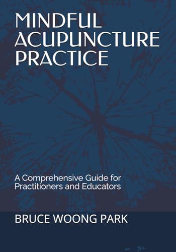MINDFUL ACUPUNCTURE PRACTICE: A Comprehensive Guide for Practitioners and Educators