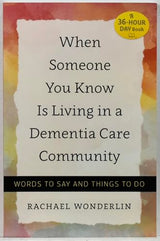 When Someone You Know Is Living in a Dementia Care Community: Words to Say and Things to Do (A 36-Hour Day Book)