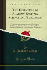 The Essentials of Anatomy, Sanitary Science and Embalming: A Series of Questions and Answers on the Subject of Embalming and Collateral Sciences Including... of These Sciences (Classic Reprint)