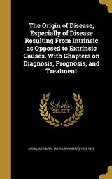 The Origin of Disease, Especially of Disease Resulting From Intrinsic as Opposed to Extrinsic Causes. With Chapters on Diagnosis, Prognosis, and Treatment