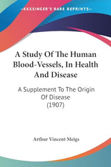 A Study Of The Human Blood-Vessels, In Health And Disease: A Supplement To The Origin Of Disease (1907)