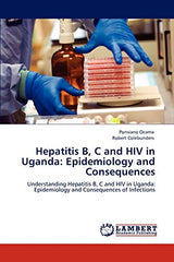 Hepatitis B, C and HIV in Uganda: Epidemiology and Consequences: Understanding Hepatitis B, C and HIV in Uganda: Epidemiology and Consequences of Infections