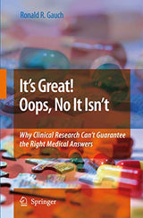 It’s Great! Oops, No It Isn’t: Why Clinical Research Can’t Guarantee The Right Medical Answers.: Softcover reprint of 1st ed. 2009 Edition