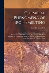 Chemical Phenomena of Iron Smelting: An Experimental and Practical Examination of the Circumstances Which Determine the Capacity of the Blast Furnace,... of the Materials to Be Operated Upon