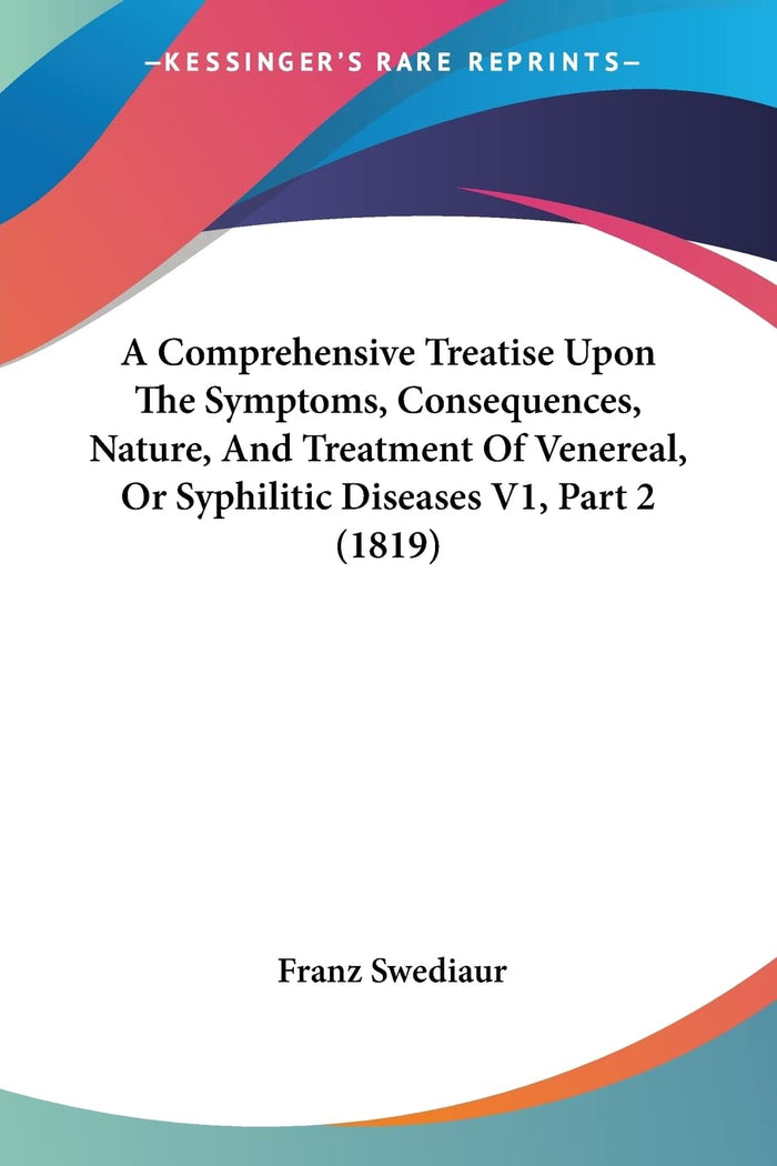 A Comprehensive Treatise Upon The Symptoms, Consequences, Nature, And Treatment Of Venereal, Or Syphilitic Diseases V1, Part 2 (1819)