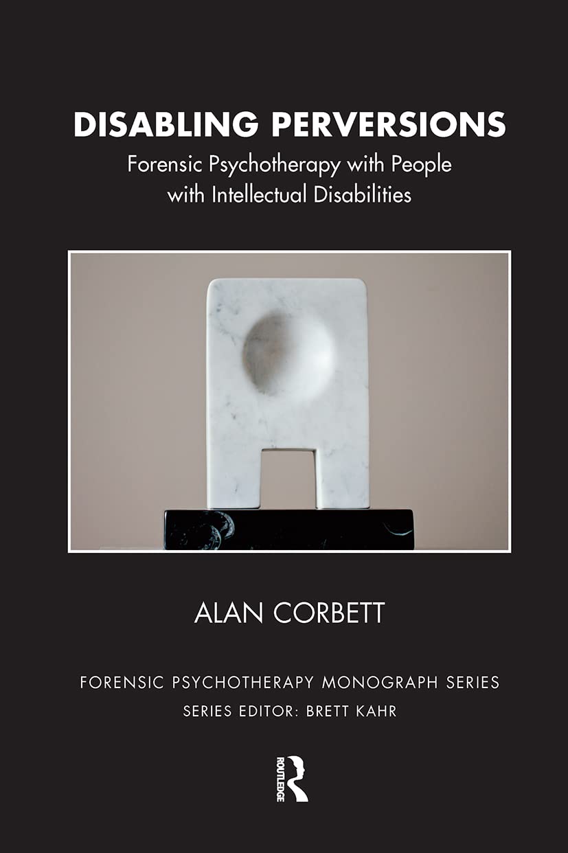 Disabling Perversions: Forensic Psychotherapy with People with Intellectual Disabilities (The Forensic Psychotherapy Monograph Series)