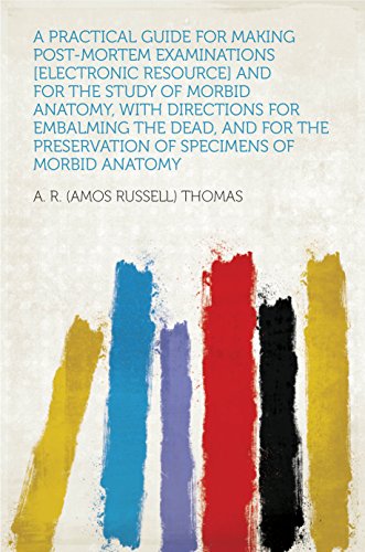 A Practical Guide for Making Post-mortem Examinations [electronic Resource] and for the Study of Morbid Anatomy, With Directions for Embalming the Dead,... Preservation of Specimens of Morbid Anatomy