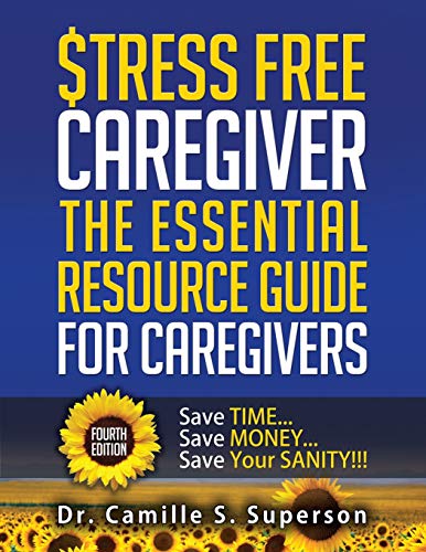 STRESS FREE CAREGIVER: The Essential Resource Guide for Caregivers: Save TIME... Save MONEY... Save Your SANITY!!!