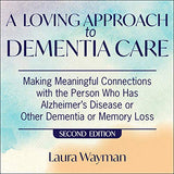 A Loving Approach To Dementia Care, 2nd Edition: Making Meaningful Connections with the Person Who Has Alzheimer’s Disease Or Other Dementia or Memory Loss
