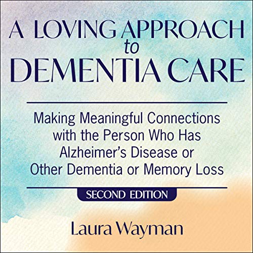 A Loving Approach To Dementia Care, 2nd Edition: Making Meaningful Connections with the Person Who Has Alzheimer’s Disease Or Other Dementia or Memory Loss