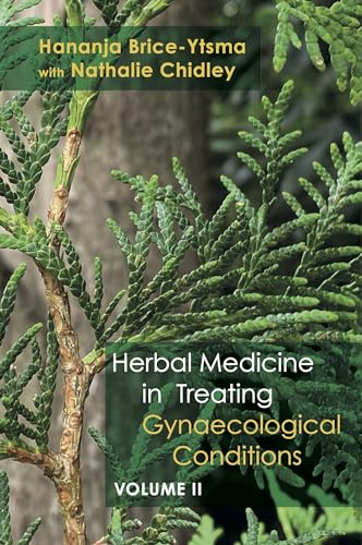 Herbal Medicine in Treating Gynaecological Conditions Volume 2: Specific Conditions and Management Through the Practical Usage of Herbs