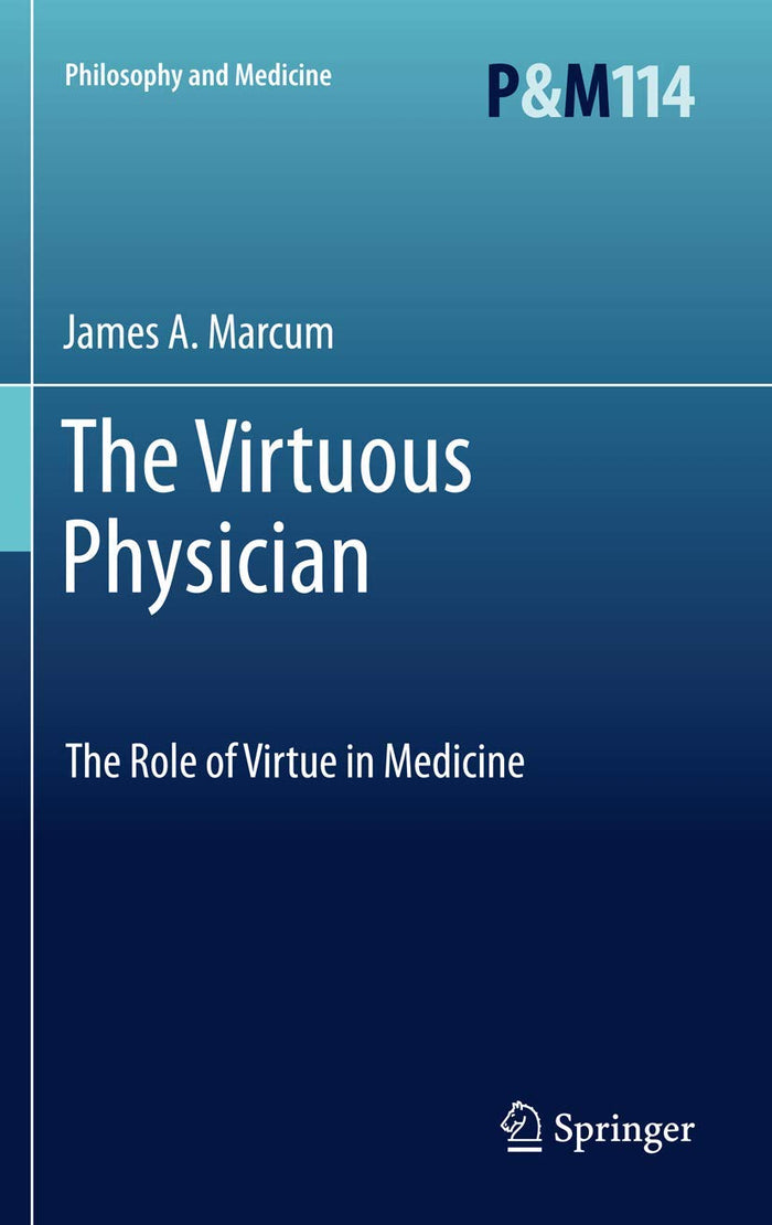 The Virtuous Physician: The Role of Virtue in Medicine (Philosophy and Medicine, 114)