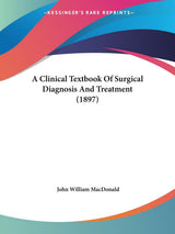 A Clinical Textbook Of Surgical Diagnosis And Treatment (1897)