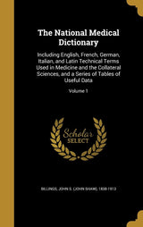 The National Medical Dictionary: Including English, French, German, Italian, and Latin Technical Terms Used in Medicine and the Collateral Sciences, and a Series of Tables of Useful Data; Volume 1