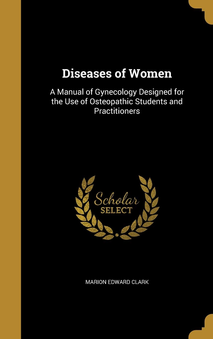 Diseases of Women: A Manual of Gynecology Designed for the Use of Osteopathic Students and Practitioners