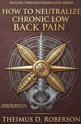 How to Neutralize Chronic Low Back Pain: Non-Invasive Kinesiological Spinal Restoration (Kinematic Chain Integrity (KCI) Book 3)