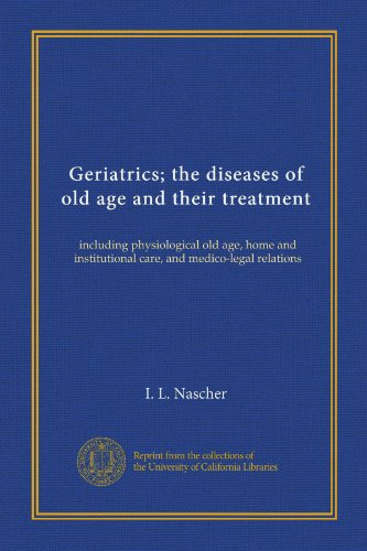 Geriatrics; the diseases of old age and their treatment: including physiological old age, home and institutional care, and medico-legal relations
