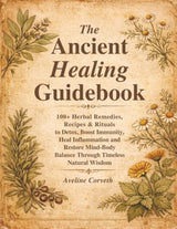 The Ancient Healing Guidebook: 100+ Herbal Remedies, Recipes & Rituals to Detox, Boost Immunity, Heal Inflammation and Restore Mind-Body Balance Through Timeless Natural Wisdom