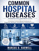 COMMON HOSPITAL DISEASES Diagnosis and Treatment: A Comprehensive, Evidence-Based Reference Guide on the Most Common Hospital Diseases, Workups, Diagnosis, and Treatment Plans
