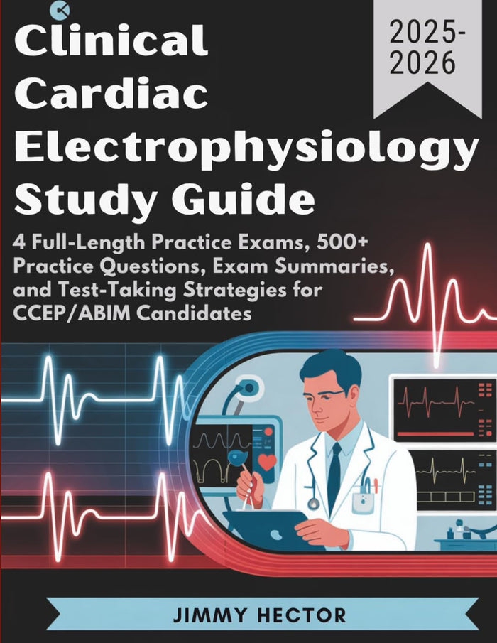CLINICAL CARDIAC ELECTROPHYSIOLOGY (2025–2026): 4 Full-Length Practice Exams, 500+ Practice Questions, Exam Summaries, and Test-Taking Strategies for CCEP/ABIM Candidates