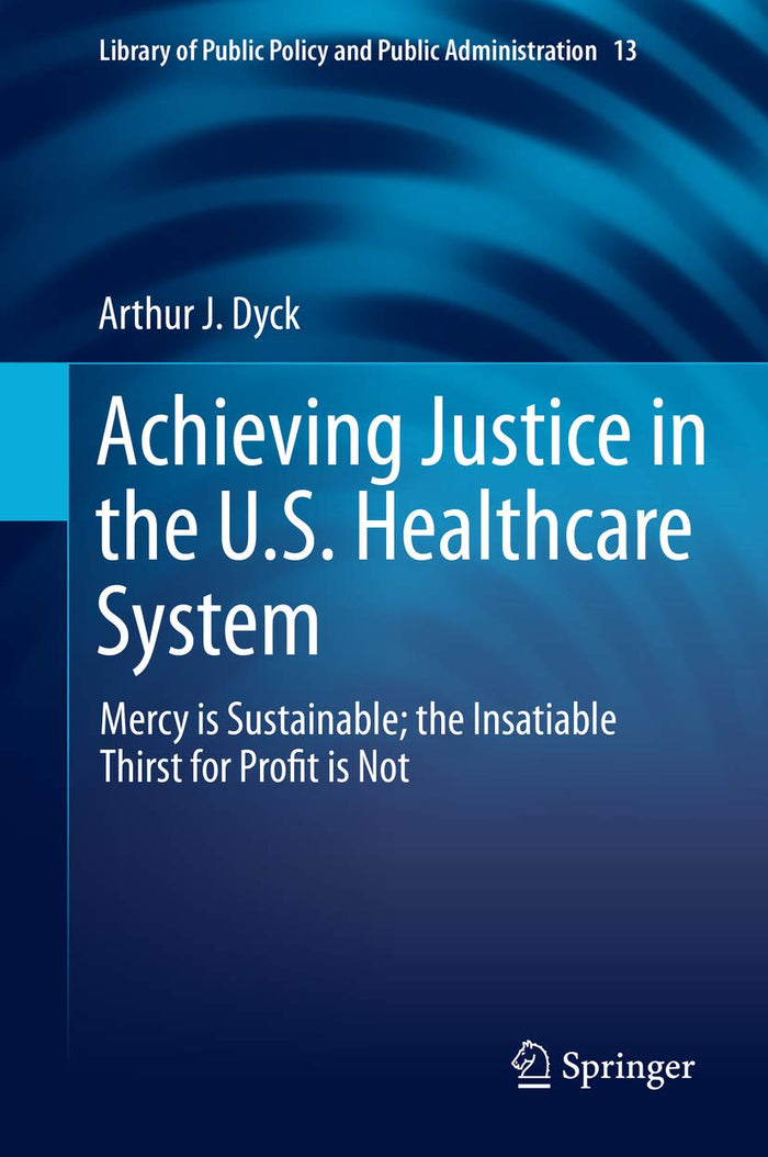 Achieving Justice in the U.S. Healthcare System: Mercy is Sustainable; the Insatiable Thirst for Profit is Not (Library of Public Policy and Public Administration Book 13): 1st ed. 2019 Edition, Kindle Edition