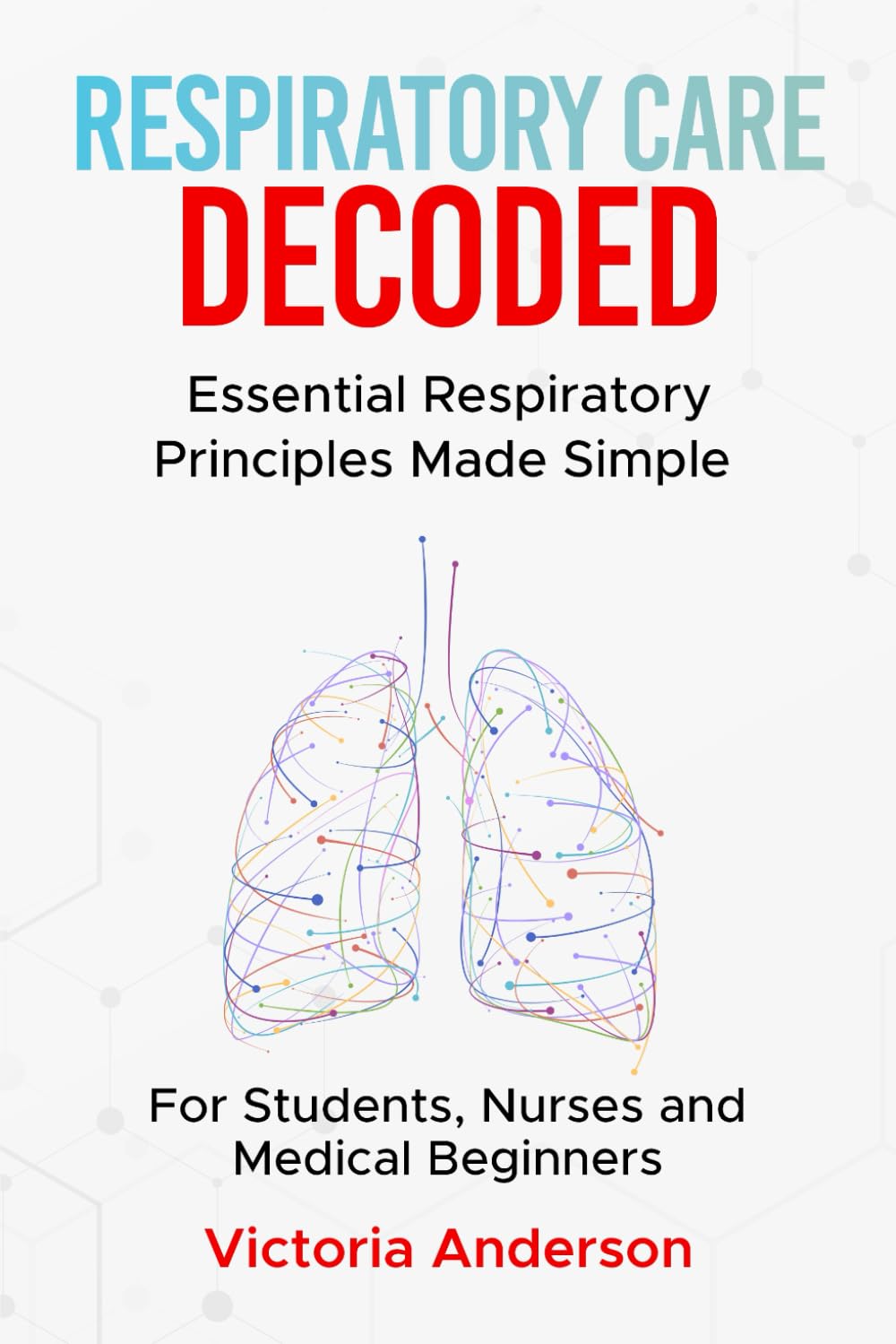 Respiratory Care Decoded: Essential Respiratory Principles Made Simple – For Students, Nurses and Medical Beginners (The Decoded Medical Series)