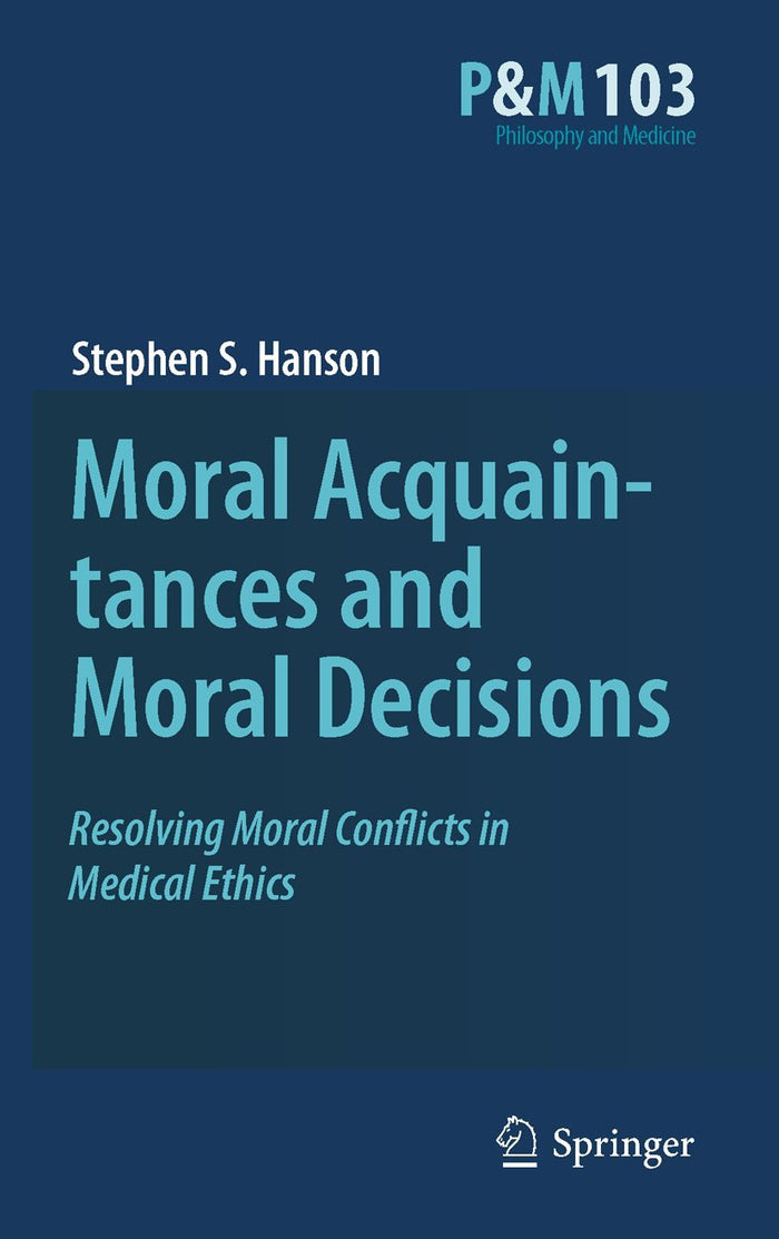 Moral Acquaintances and Moral Decisions: Resolving Moral Conflicts in Medical Ethics (Philosophy and Medicine, 103)