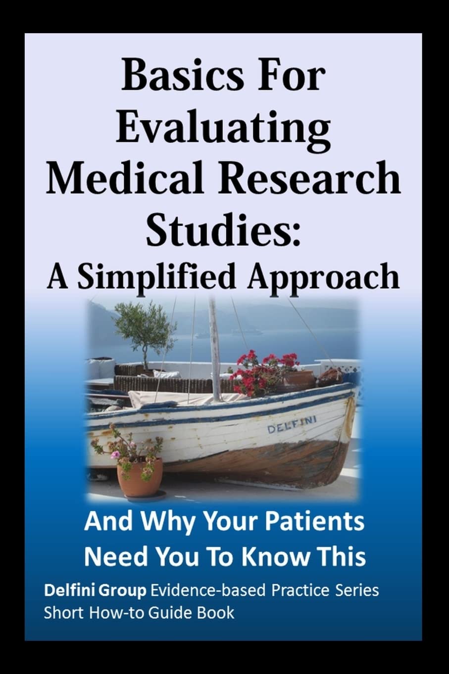 Basics For Evaluating Medical Research Studies: A Simplified Approach: And Why Your Patients Need You To Know This (Delfini Group Evidence-based Practice Series Short How-to Guide Book)