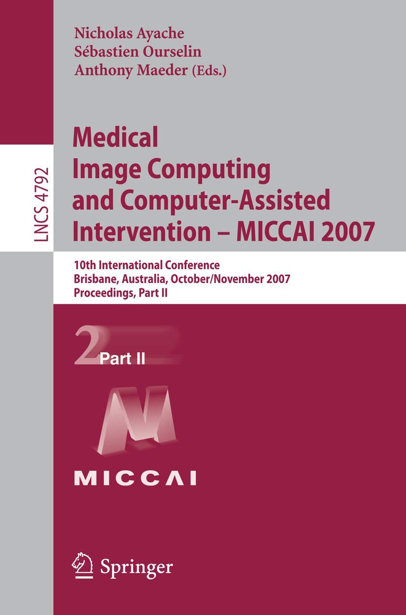 Medical Image Computing and Computer-Assisted Intervention – MICCAI 2007: 10th International Conference, Brisbane, Australia, October 29 - November 2,... II (Lecture Notes in Computer Science, 4792)
