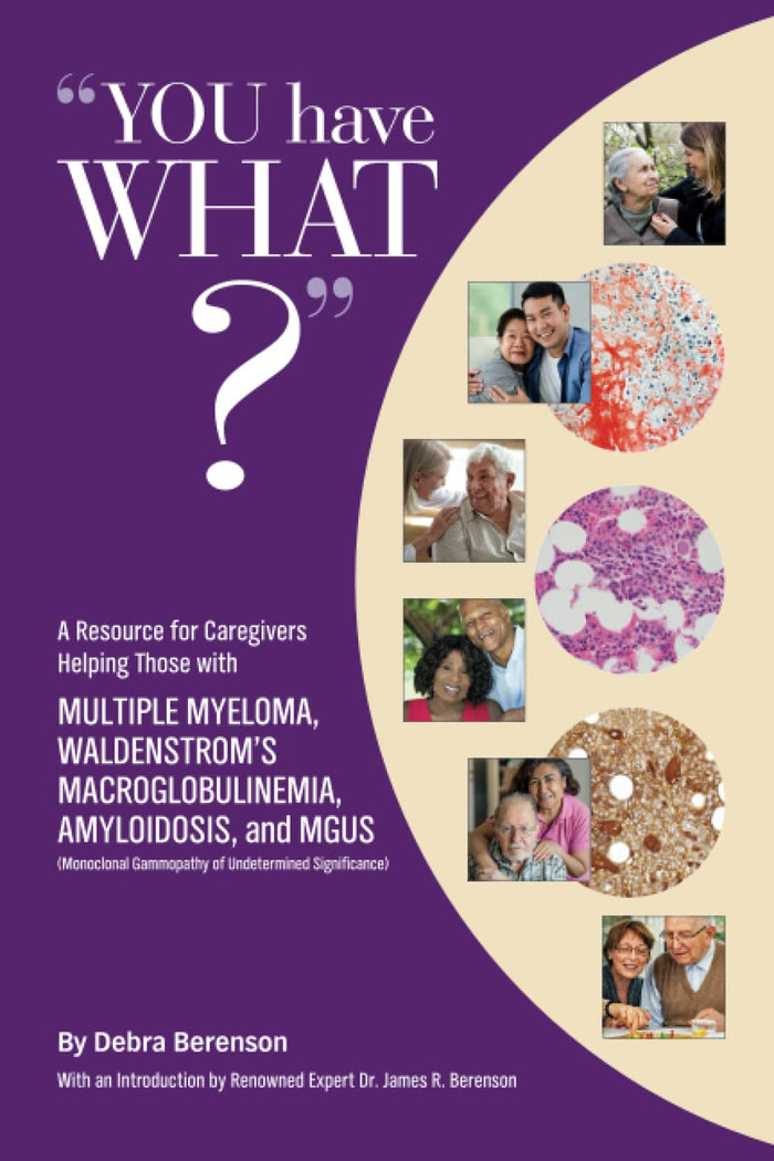 YOU have WHAT???: A Resource for Caregivers Helping Those with MULTIPLE MYELOMA, WALDENSTROM’S MACROGLOBULINEMIA, AMYLOIDOSIS, and MGUS (Monoclonal Gammopathy of Undetermined Significance)
