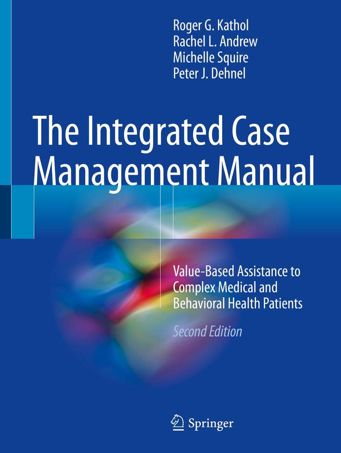 The Integrated Case Management Manual: Value-Based Assistance to Complex Medical and Behavioral Health Patients: Second Edition 2018
