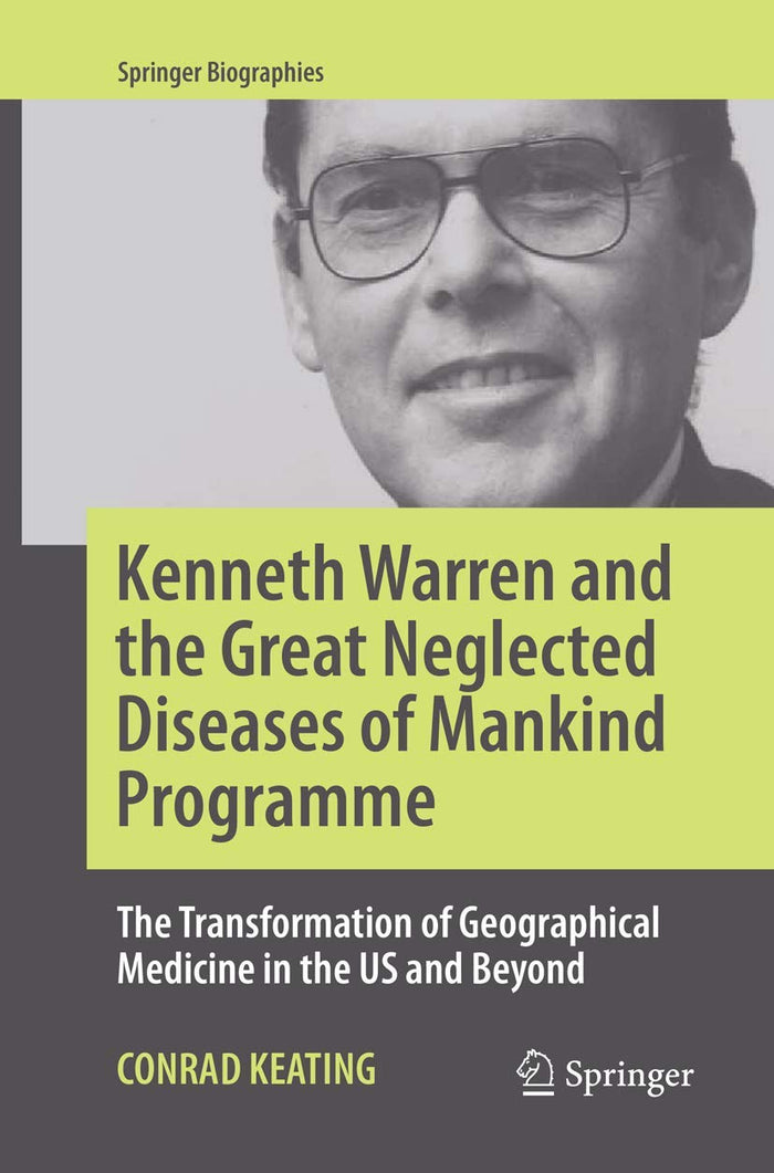 Kenneth Warren and the Great Neglected Diseases of Mankind Programme: The Transformation of Geographical Medicine in the US and Beyond (Springer Biographies)