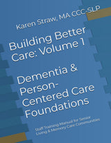 Building Better Care: Volume 1 - Dementia & Person-Centered Care Foundations: Staff Training Manual for Senior Living & Memory Care Communities