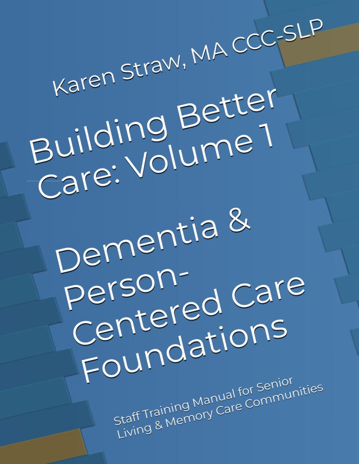 Building Better Care: Volume 1 - Dementia & Person-Centered Care Foundations: Staff Training Manual for Senior Living & Memory Care Communities