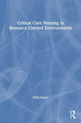 Critical Care Nursing in Resource Limited Environments: 1st Edition