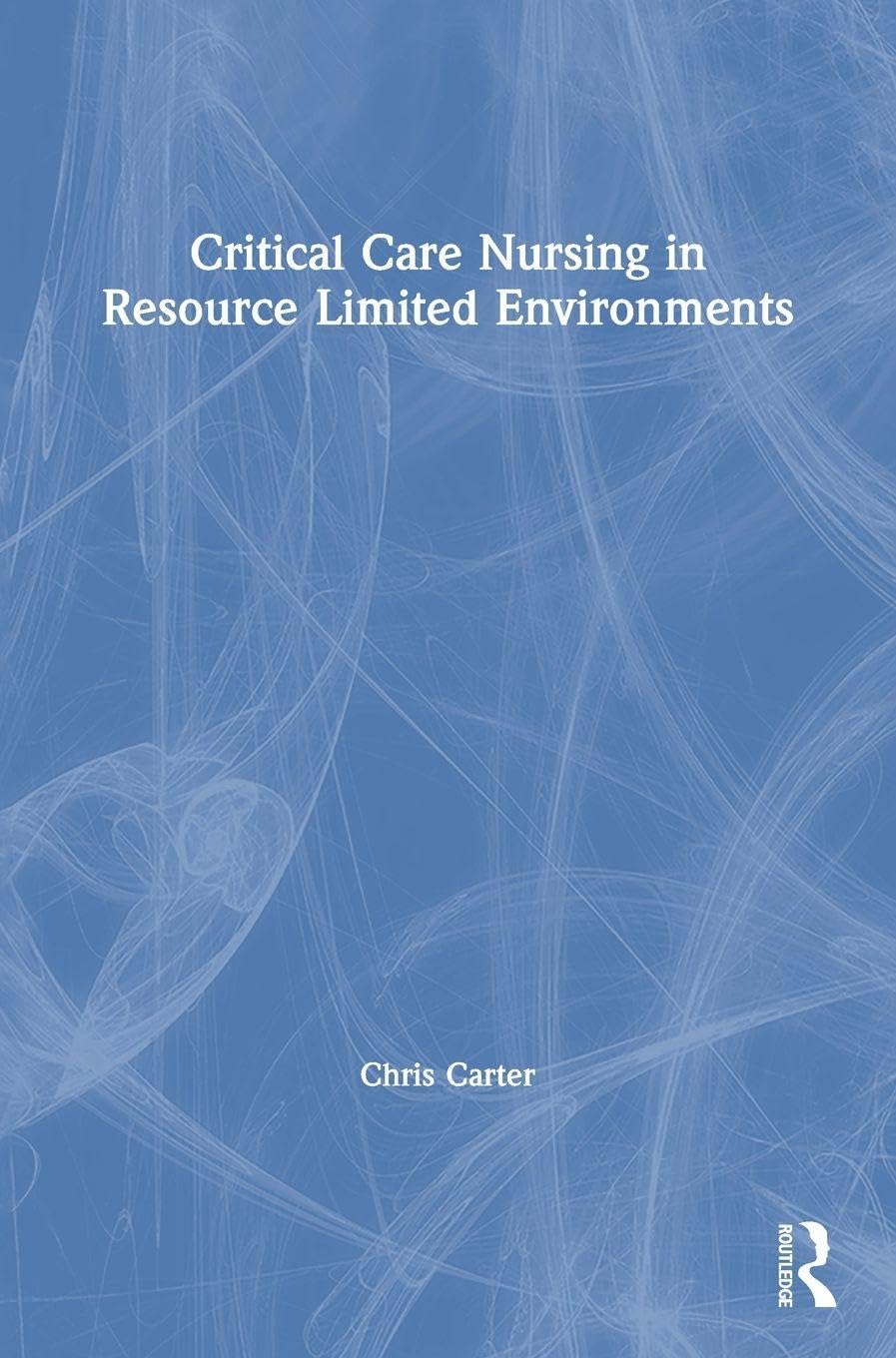 Critical Care Nursing in Resource Limited Environments: 1st Edition