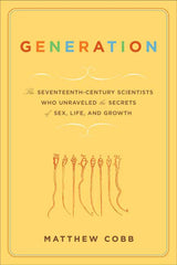 Generation: The Seventeenth-Century Scientists Who Unraveled the Secrets of Sex, Life, and Growth
