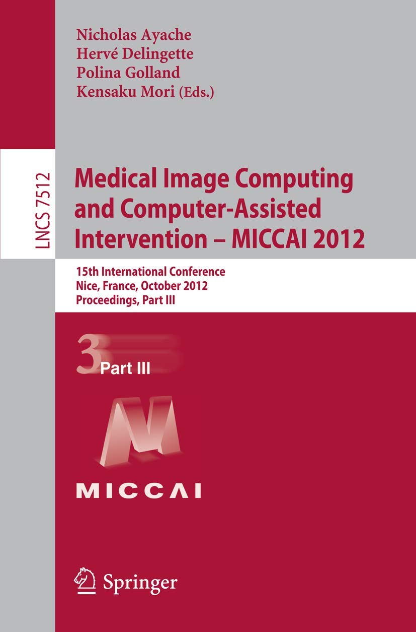 Medical Image Computing and Computer-Assisted Intervention -- MICCAI 2012: 15th International Conference, Nice, France, October 1-5, 2012,... III (Lecture Notes in Computer Science, 7512)
