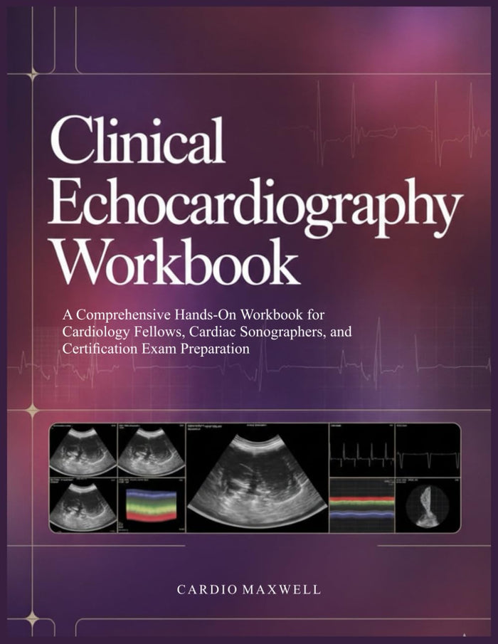 CLINICAL ECHOCARDIOGRAPHY: A Comprehensive Hands-On for Cardiology Fellows, Cardiac Sonographers, and Certification Exam Preparation