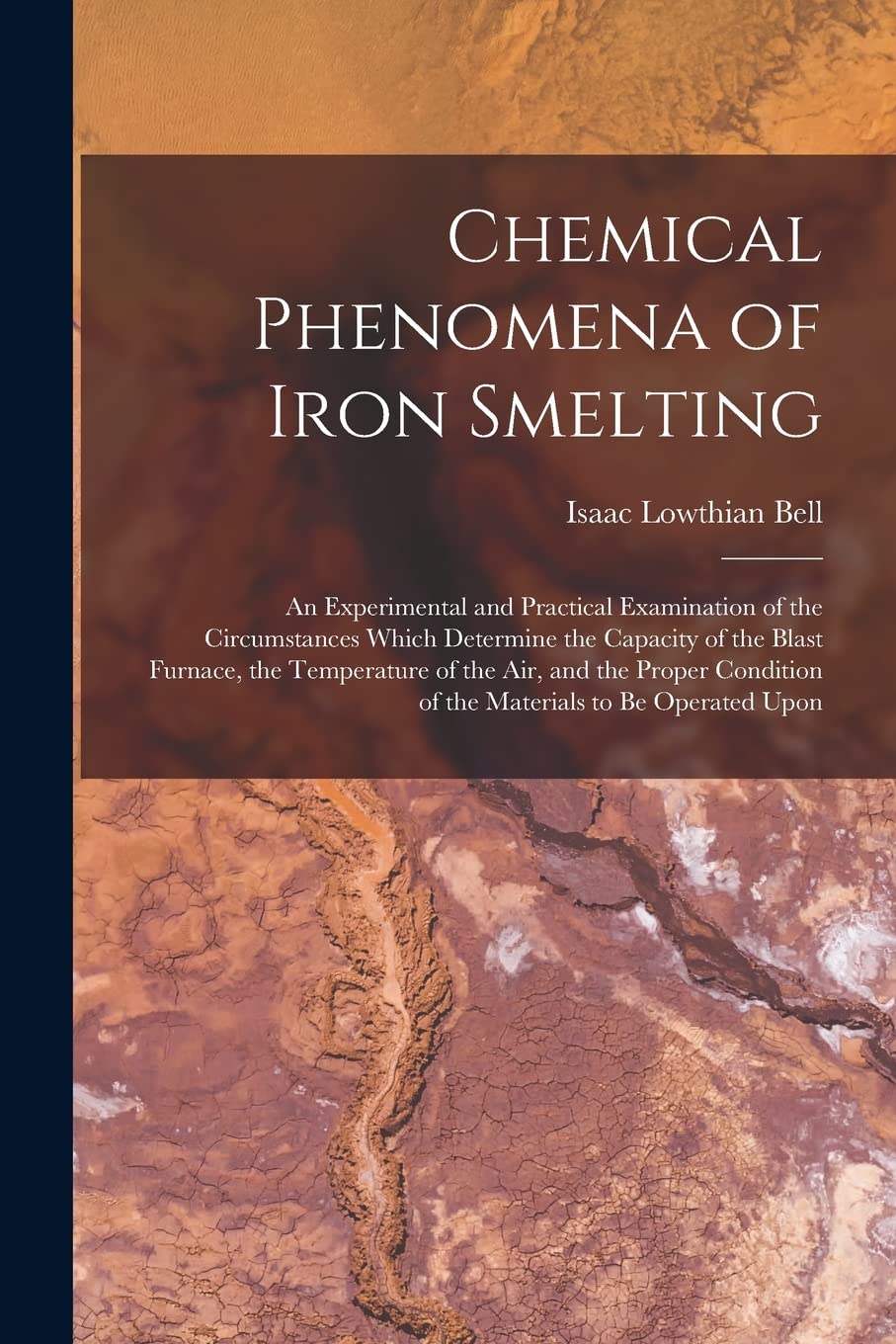 Chemical Phenomena of Iron Smelting: An Experimental and Practical Examination of the Circumstances Which Determine the Capacity of the Blast Furnace,... of the Materials to Be Operated Upon