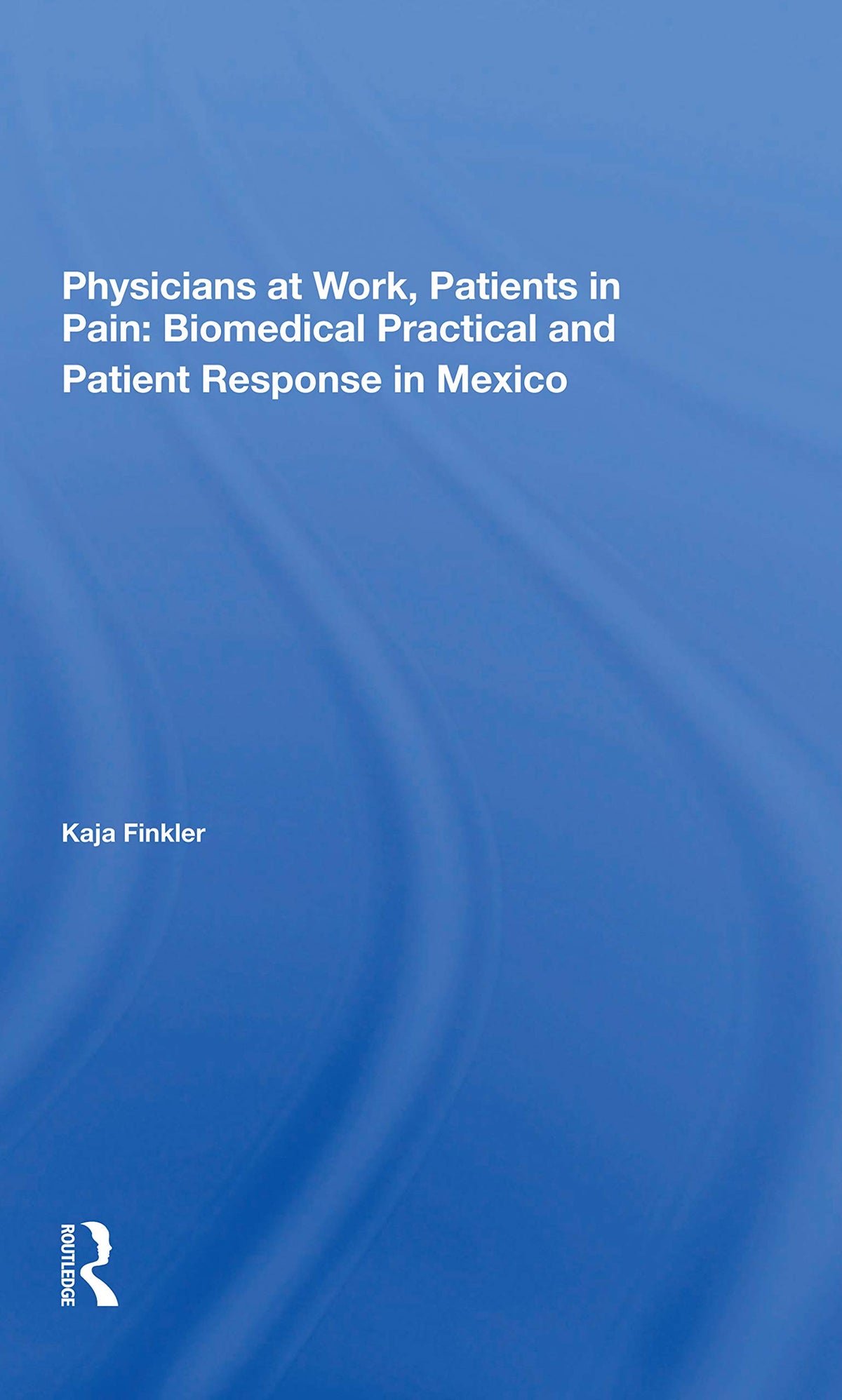 Physicians At Work, Patients In Pain: Biomedical Practice And Patient Response In Mexico
