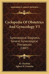 Cyclopedia Of Obstetrics And Gynecology V5: Gynecological Diagnosis, General Gynecological Therapeusis (1887)