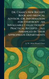 Dr. Chase's New Receipt Book and Medical Advisor: Or, Information for Everybody: An Invaluable Collection of Practical Receipts... All Arranged in Their Appropriate Departments